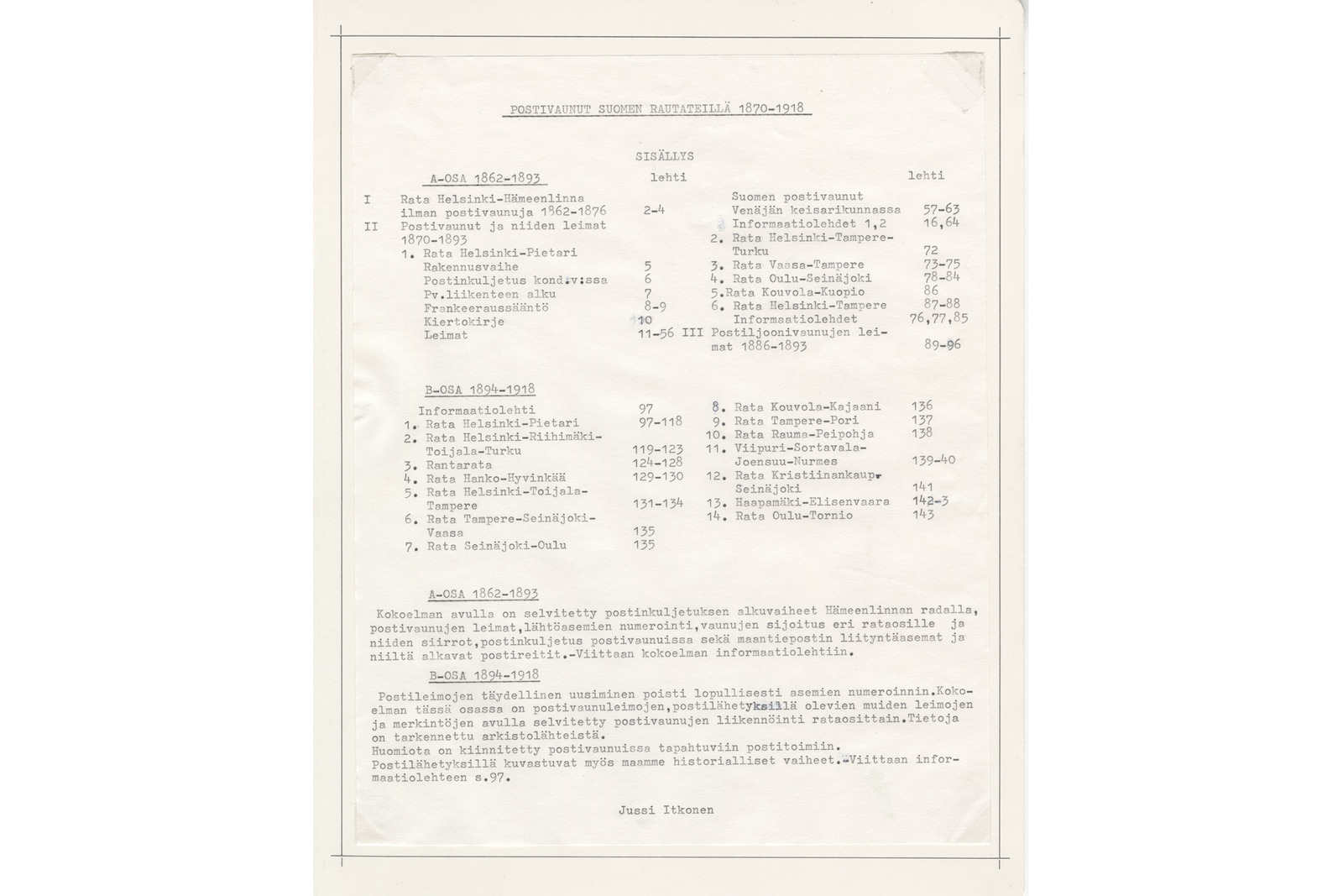 Filateelinen kokoelmasivu, joka toimii sisällysluettelona ja esittelynä otsikolla ”Postivaunut Suomen rautateillä 1870–1918”. Valkoiselle paperille on konekirjoitettu kaksipalstainen sisällysluettelo, joka jakautuu A-osaan (vuodet 1862–1885) ja B-osaan (vuodet 1890–1918) sekä osioon III. Luettelossa eritellään eri ratasuunnat, kuten Helsinki–Hämeenlinna, Helsinki–Pietari ja Riihimäki–Turku, sekä niitä vastaavat sivunumerot. Sivun alareunassa on kaksi konekirjoitettua tekstikappaletta, jotka taustoittavat kokoelman aihepiiriä, ja tekstin alla on allekirjoitus Jussi Itkonen.