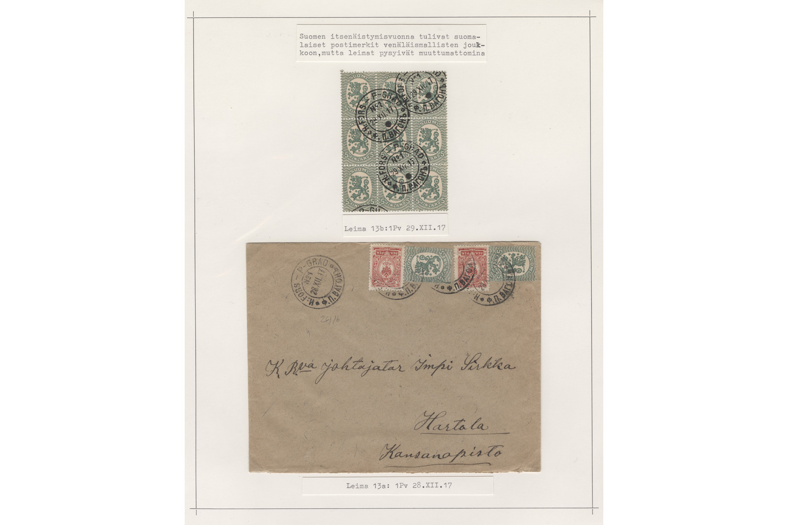 Filateelinen kokoelmasivu, jossa on yksi rautatiepostina kuljetettu kirjekuori ja yksi postimerkkiryhmä 1900-luvun alusta konekirjoitettuine seliteteksteineen. Ylemmässä kohteessa on ryhmä vihreitä Saarisen mallisia leijonapostimerkkejä, joihin on lyöty pyöreitä postivaunuleimoja, ja sen alla lukee seliteteksti: ”Leima 13b:1Pv 29.XII.17”. Alemmassa kohteessa on ruskehtava kirjekuori kahdella punaisella ja kahdella vihreällä postimerkillä, pyöreillä leimoilla sekä käsinkirjoitetulla osoitteella rouva johtajatar Impi Sirkka Hartolan Kansanopistolle, ja sen alla lukee seliteteksti: ”Leima 13a: 1Pv 28.XII.17”.Sivun yläreunassa on seuraava kokonainen teksti:Suomen itsenäistymisvuonna tulivat suoma-laiset postimerkit venäläismallisten jouk-koon, mutta leimat pysyivät muuttumattomina.