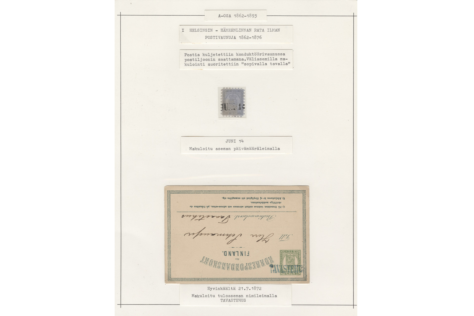 Filateelinen kokoelmasivu, jonka yläreunassa ovat konekirjoitetut otsikot ”A-osa 1862–1885” ja ”I Helsingin – Hämeenlinnan rata ilman postivaunuja 1862–1876”. Otsikoiden alla on lyhyt selitysteksti postin kuljetuksesta konduktöörisvaunussa.Sivun keskelle on kiinnitetty yksittäinen harmaa postimerkki, jonka alla olevassa lapussa lukee ”Juni 14 / Mitätöity aseman päivämääräleimalla”. Alapuolella on ylösalaisin oleva vanha eheytekortti (Korrespondanskort), jossa on vihreä arvomerkki, käsinkirjoitettua tekstiä ja suora nimileima ”Tavastehus”. Kortin alla olevassa selitelapussa lukee ”Hyvinkäältä 21.7.1872 / Mitätöity tulossa nimileimalla Tavastehus”.