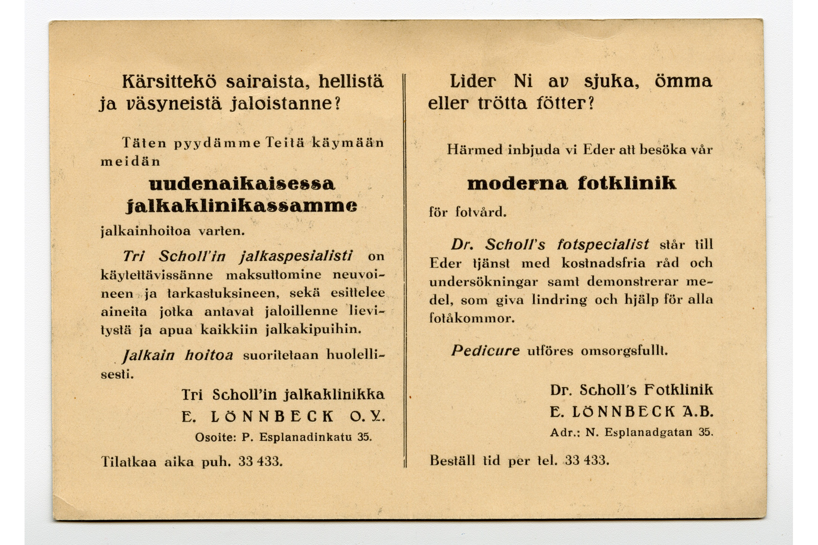 Vaakasuuntainen postikortin taustapuoli, jonka kellertävälle pohjalle on painettu mustalla tekstillä mainos kahdella sarakkeella. Vasen sarake on suomenkielinen ja alkaa kysymyksellä kärsittekö sairaista, hellistä ja väsyneistä jaloistanne. Tekstissä kutsutaan asiakkaita tri Scholl'in jalkaklinikalle osoitteeseen P. Esplanadinkatu 35, ja mainitaan yrityksen nimeksi E. Lönnbeck O.Y. Oikea sarake sisältää saman tekstin ruotsiksi otsikolla lider ni av sjuka, ömma eller trötta fötter, ja yrityksen nimenä on E. Lönnbeck A.B. osoitteessa N. Esplanadgatan 35. Molempien sarakkeiden alareunassa on puhelinnumero ajanvarausta varten.